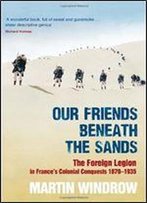 Our Friends Beneath The Sands: The Foreign Legion In France's Colonial Conquests 1870-1935