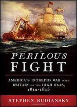 Perilous Fight: America's Intrepid War With Britain On The High Seas, 1812-1815