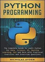 Python Programming: The Complete Guide To Learn Python For Data Science, Ai, Machine Learning, Gui And More With Practical Exercises And Interview Questions