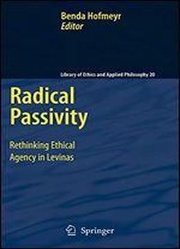 Radical Passivity: Rethinking Ethical Agency In Levinas (library Of Ethics And Applied Philosophy)