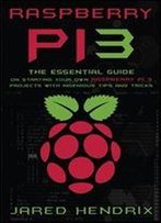 Raspberry Pi: The Essential Guide On Starting Your Own Raspberry Pi 3 Projects With Ingenious Tips & Tricks!