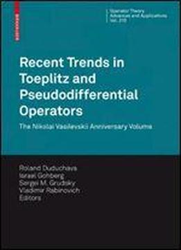 Recent Trends In Toeplitz And Pseudodifferential Operators: The Nikolai Vasilevskii Anniversary Volume (operator Theory: Advances And Applications)