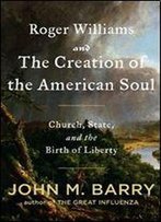 Roger Williams And The Creation Of The American Soul: Church, State, And The Birth Of Liberty