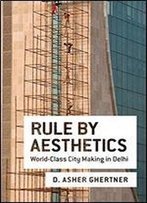 Rule By Aesthetics: World-Class City Making In Delhi