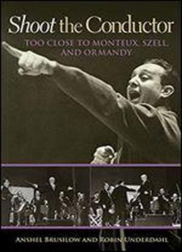 Shoot The Conductor: Too Close To Monteux, Szell, And Ormandy