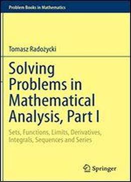Solving Problems In Mathematical Analysis, Part I: Sets, Functions, Limits, Derivatives, Integrals, Sequences And Series