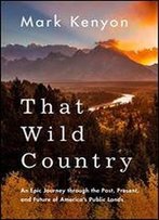 That Wild Country: An Epic Journey Through The Past, Present, And Future Of America's Public Lands