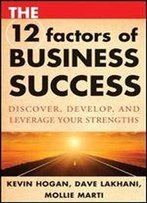 The 12 Factors Of Business Success: Discover, Develop And Leverage Your Strengths