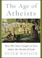 The Age Of Atheists: How We Have Sought To Live Since The Death Of God