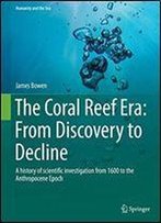 The Coral Reef Era: From Discovery To Decline: A History Of Scientific Investigation From 1600 To The Anthropocene Epoch (Humanity And The Sea)