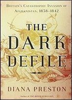 The Dark Defile: Britain's Catastrophic Invasion Of Afghanistan, 1838-1842
