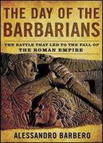 The Day Of The Barbarians: The Battle That Led To The Fall Of The Roman Empire
