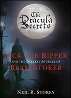 The Dracula Secrets: Jack The Ripper And The Darkest Sources Of Bram Stoker