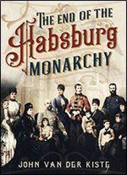 The End Of The Habsburgs: The Decline And Fall Of The Austrian Monarchy