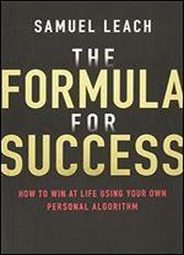 The Formula For Success: How To Win At Life Using Your Own Personal Algorithm