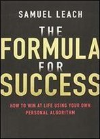 The Formula For Success: How To Win At Life Using Your Own Personal Algorithm