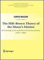 The Hill-Brown Theory Of The Moons Motion: Its Coming-To-Be And Short-Lived Ascendancy (1877-1984) (Sources And Studies In The History Of Mathematics And Physical Sciences)