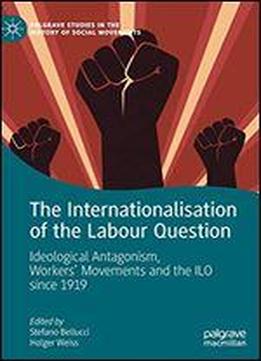 The Internationalisation Of The Labour Question: Ideological Antagonism, Workers Movements And The Ilo Since 1919