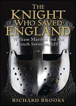 The Knight Who Saved England: William Marshal And The French Invasion, 1217