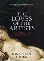 The Loves Of The Artists: Art And Passion In The Renaissance