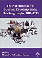 The Nationalization Of Scientific Knowledge In The Habsburg Empire, 1848-1918