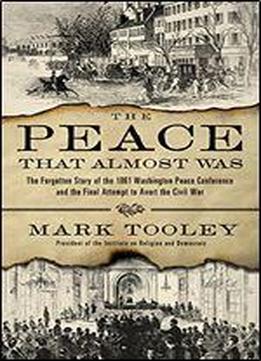 The Peace That Almost Was: The Forgotten Story Of The 1861 Washington Peace Conference And The Final Attempt To Avert The Civil War