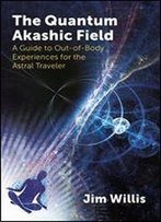 The Quantum Akashic Field: A Guide To Out-Of-Body Experiences For The Astral Traveler