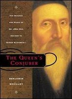 The Queen's Conjurer: The Science And Magic Of Dr. John Dee, Advisor To Queen Elizabeth I