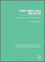 The Red Sea Region: Local Actors And The Superpowers (Routledge Library Editions: Politics Of The Middle East)