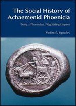 The Social History Of Achaemenid Phoenicia: Being A Phoenician, Negotiating Empires