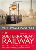 The Subterranean Railway: How The London Underground Was Built And How It Changed The City Forever