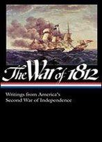 The War Of 1812: Writings From America's Second War Of Independence