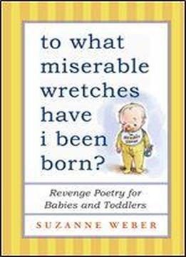 To What Miserable Wretches Have I Been Born?: Revenge Poetry For Babies And Toddlers