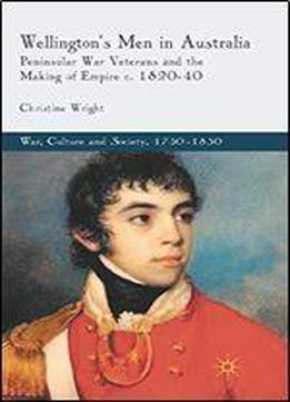 Wellington's Men In Australia: Peninsular War Veterans And The Making Of Empire C.1820-40