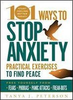 101 Ways To Stop Anxiety: Practical Exercises To Find Peace And Free Yourself From Fears, Phobias, Panic Attacks, And Freak-Outs