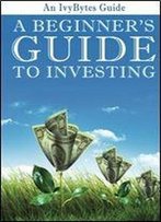 A Beginner's Guide To Investing: How To Grow Your Money The Smart And Easy Way