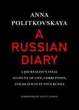 A Russian Diary: A Journalist's Final Account Of Life, Corruption, And Death In Putin's Russia