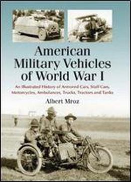 American Military Vehicles Of World War I: An Illustrated History Of Armored Cars, Staff Cars, Motorcycles, Ambulances, Trucks, Tractors And Tanks