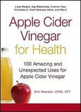 Apple Cider Vinegar For Health: 100 Amazing And Unexpected Uses For Apple Cider Vinegar