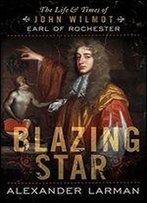Blazing Star: The Life And Times Of John Wilmot, Earl Of Rochester