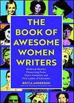 Book Of Awesome Women Writers: Medieval Mystics, Pioneering Poets, Fierce Feminists And First Ladies Of Literature