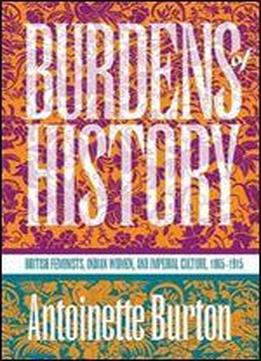Burdens Of History: British Feminists, Indian Women, And Imperial Culture, 1865-1915