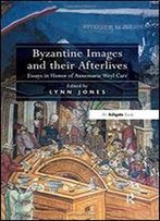 Byzantine Images And Their Afterlives: Essays In Honor Of Annemarie Weyl Carr