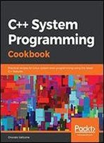 C++ System Programming Cookbook: Practical Recipes For Linux System-Level Programming Using The Latest C++ Features