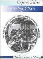 Captive Selves, Captivating Others: The Politics And Poetics Of Colonial American Captivity Narratives (Institutional Structures Of Feeling)