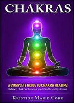 Chakras: A Complete Guide To Chakra Healing: Balance Chakras, Improve Your Health And Feel Great