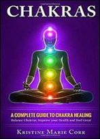 Chakras: A Complete Guide To Chakra Healing: Balance Chakras, Improve Your Health And Feel Great