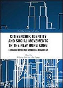 Citizenship, Identity And Social Movements In The New Hong Kong: Localism After The Umbrella Movement (routledge Contemporary China Series)