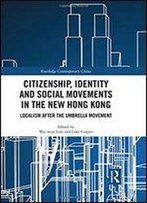 Citizenship, Identity And Social Movements In The New Hong Kong: Localism After The Umbrella Movement (Routledge Contemporary China Series)