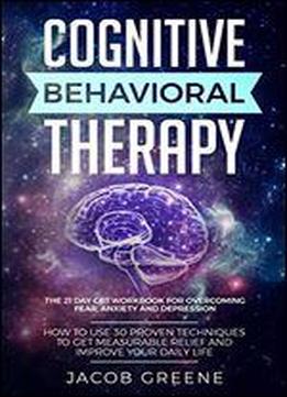 Cognitive Behavioral Therapy: The 21 Day Cbt Workbook For Overcoming Fear, Anxiety And Depression: How To Use 30 Proven Techniques To Get Measurable Relief And Improve Your Daily Life